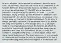 An array element can be passed by reference. An entire array can(!) be passed to a function that has an array parameter In the function definition, the parameter type is a variable name with an empty set of brackets: [ ] ~Do NOT give a size for the parameter void showArray(int values[ ], int size) (...) In the prototype, empty brackets go after the element datatype. void showArray(int[ ], int); In the function call, use the variable name for the array (no brackets!). showArray(numbers, 5); An array is always passed by reference. The parameter name is an alias to the array being passed in, even though it has no &. Changes made to the array (elements) inside the function DO affect the array in the function call. Usually functions that have an array parameter also have an int parameter for the count of the number of elements in the array. ~so the function knows how many elements to process. The count parameter is just a regular int parameter and must be included in the parameter list and a corresponding argument value must appear in the function call.