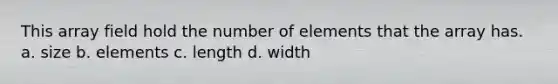 This array field hold the number of elements that the array has. a. size b. elements c. length d. width