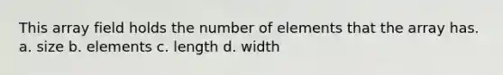 This array field holds the number of elements that the array has. a. size b. elements c. length d. width