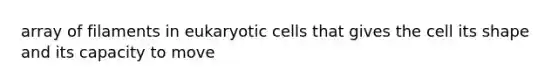 array of filaments in eukaryotic cells that gives the cell its shape and its capacity to move