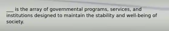 ___ is the array of governmental programs, services, and institutions designed to maintain the stability and well-being of society.