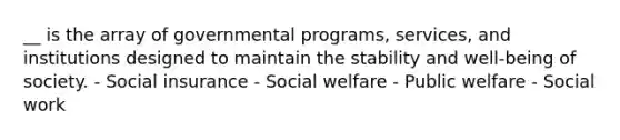 __ is the array of governmental programs, services, and institutions designed to maintain the stability and well-being of society. - Social insurance - Social welfare - Public welfare - Social work