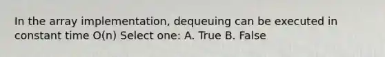 In the array implementation, dequeuing can be executed in constant time O(n) Select one: A. True B. False