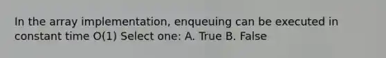 In the array implementation, enqueuing can be executed in constant time O(1) Select one: A. True B. False