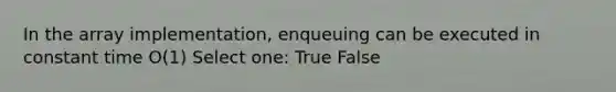 In the array implementation, enqueuing can be executed in constant time O(1) Select one: True False