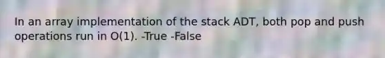 In an array implementation of the stack ADT, both pop and push operations run in O(1). -True -False