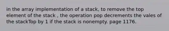 in the array implementation of a stack, to remove the top element of the stack , the operation pop decrements the vales of the stackTop by 1 if the stack is nonempty. page 1176.