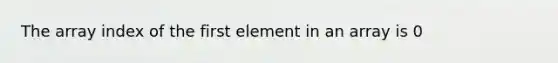 The array index of the first element in an array is 0