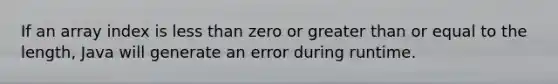 If an array index is <a href='https://www.questionai.com/knowledge/k7BtlYpAMX-less-than' class='anchor-knowledge'>less than</a> zero or <a href='https://www.questionai.com/knowledge/kNDE5ipeE2-greater-than-or-equal-to' class='anchor-knowledge'>greater than or equal to</a> the length, Java will generate an error during runtime.