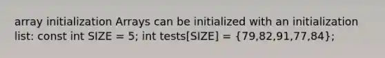 array initialization Arrays can be initialized with an initialization list: const int SIZE = 5; int tests[SIZE] = (79,82,91,77,84);