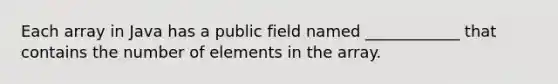 Each array in Java has a public field named ____________ that contains the number of elements in the array.