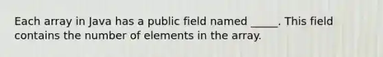 Each array in Java has a public field named _____. This field contains the number of elements in the array.