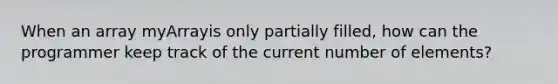 When an array myArrayis only partially filled, how can the programmer keep track of the current number of elements?