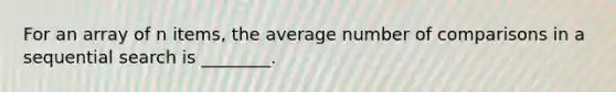 For an array of n items, the average number of comparisons in a sequential search is ________.