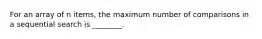 For an array of n items, the maximum number of comparisons in a sequential search is ________.