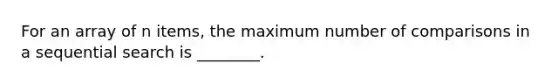 For an array of n items, the maximum number of comparisons in a sequential search is ________.