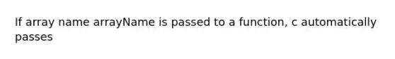 If array name arrayName is passed to a function, c automatically passes