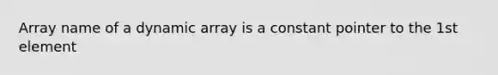 Array name of a dynamic array is a constant pointer to the 1st element