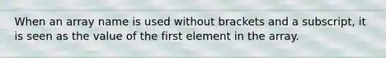 When an array name is used without brackets and a subscript, it is seen as the value of the first element in the array.