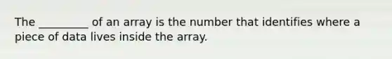 The _________ of an array is the number that identifies where a piece of data lives inside the array.