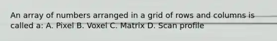 An array of numbers arranged in a grid of rows and columns is called a: A. Pixel B. Voxel C. Matrix D. Scan profile