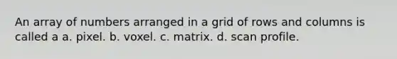 An array of numbers arranged in a grid of rows and columns is called a a. pixel. b. voxel. c. matrix. d. scan profile.