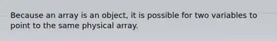 Because an array is an object, it is possible for two variables to point to the same physical array.