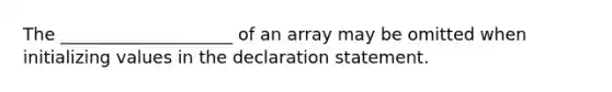 The ____________________ of an array may be omitted when initializing values in the declaration statement.