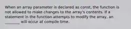 When an array parameter is declared as const, the function is not allowed to make changes to the array's contents. If a statement in the function attempts to modify the array, an ________ will occur at compile time.