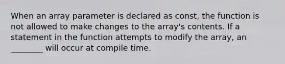 When an array parameter is declared as const, the function is not allowed to make changes to the array's contents. If a statement in the function attempts to modify the array, an ________ will occur at compile time.