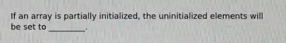 If an array is partially initialized, the uninitialized elements will be set to _________.