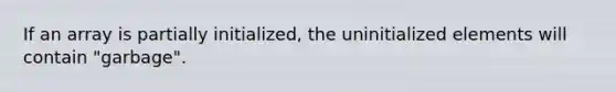 If an array is partially initialized, the uninitialized elements will contain "garbage".