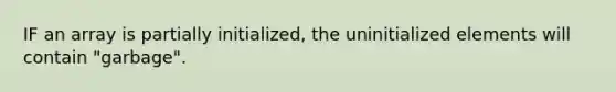 IF an array is partially initialized, the uninitialized elements will contain "garbage".