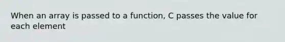 When an array is passed to a function, C passes the value for each element