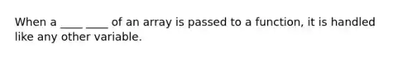 When a ____ ____ of an array is passed to a function, it is handled like any other variable.