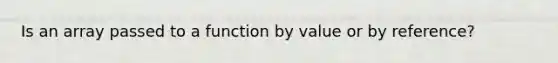 Is an array passed to a function by value or by reference?