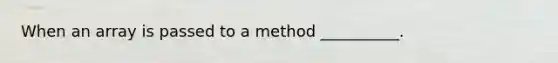 When an array is passed to a method __________.