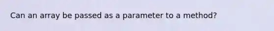 Can an array be passed as a parameter to a method?