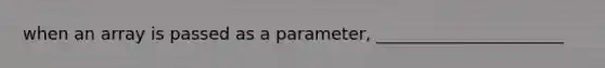 when an array is passed as a parameter, ______________________