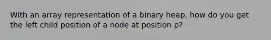 With an array representation of a binary heap, how do you get the left child position of a node at position p?