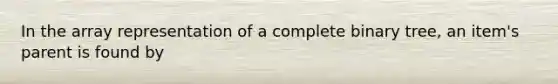 In the array representation of a complete binary tree, an item's parent is found by