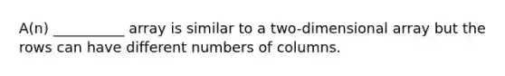 A(n) __________ array is similar to a two-dimensional array but the rows can have different numbers of columns.