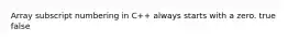 Array subscript numbering in C++ always starts with a zero. true false