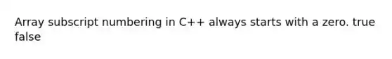 Array subscript numbering in C++ always starts with a zero. true false