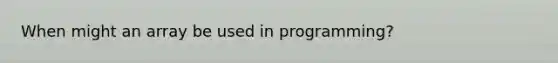 When might an array be used in programming?