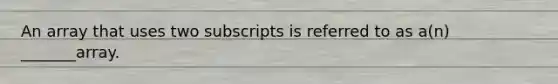 An array that uses two subscripts is referred to as a(n) _______array.