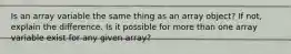 Is an array variable the same thing as an array object? If not, explain the difference. Is it possible for more than one array variable exist for any given array?