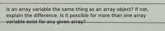 Is an array variable the same thing as an array object? If not, explain the difference. Is it possible for more than one array variable exist for any given array?