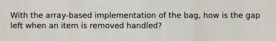 With the array-based implementation of the bag, how is the gap left when an item is removed handled?