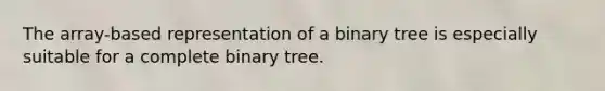 The array-based representation of a binary tree is especially suitable for a complete binary tree.